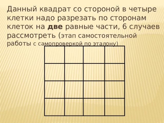 Данный квадрат со стороной в четыре клетки надо разрезать по сторонам клеток на две равные части, 6 случаев рассмотреть ( этап самостоятельной работы  с самопроверкой по эталону ) 