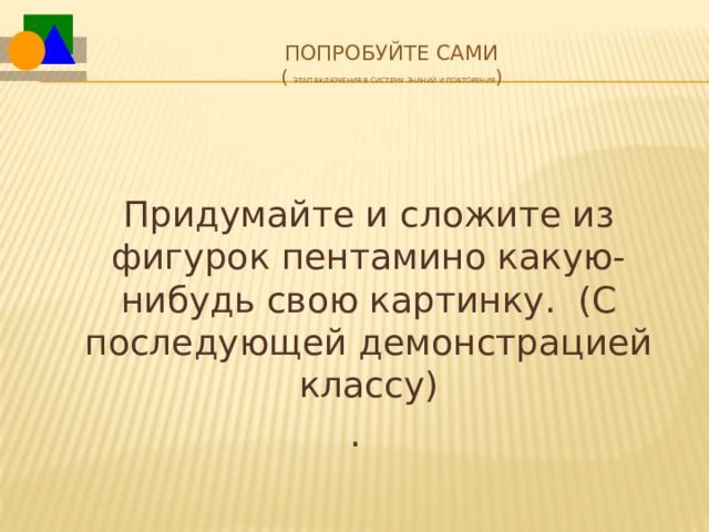 Попробуйте сами  ( этап включения в систему знаний и повторения )    Придумайте и сложите из фигурок пентамино какую-нибудь свою картинку. (С последующей демонстрацией классу) . 