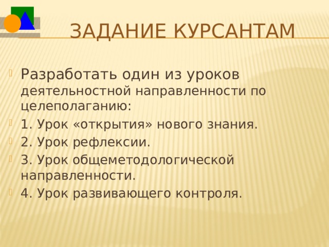 Задание курсантам Разработать один из уроков деятельностной направленности по целеполаганию:   1. Урок «открытия» нового знания. 2. Урок рефлексии. 3. Урок общеметодологической направленности. 4. Урок развивающего контроля. С помощью фигур пентамино можно сложить не только картинки, но и буквы.  