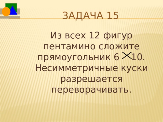 Задача 15  Из всех 12 фигур пентамино сложите прямоугольник 6 10. Несимметричные куски разрешается переворачивать. 