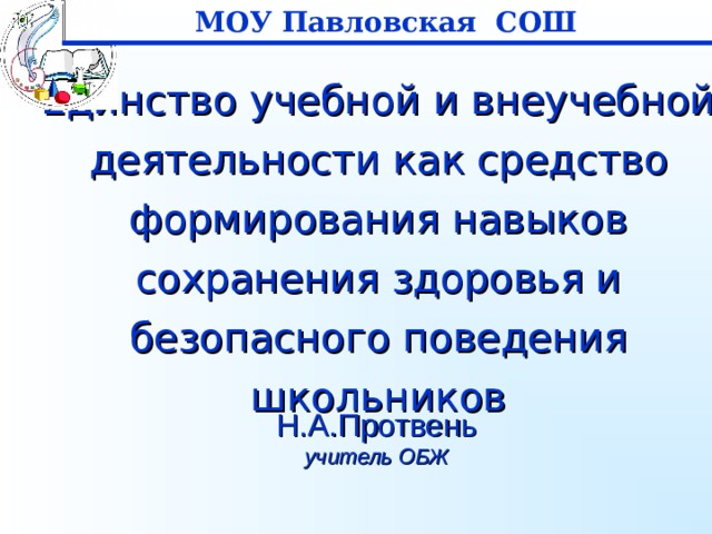 МОУ Павловская СОШ Единство учебной и внеучебной деятельности как средство формирования навыков сохранения здоровья и безопасного поведения школьников Н.А.Протвень учитель ОБЖ 