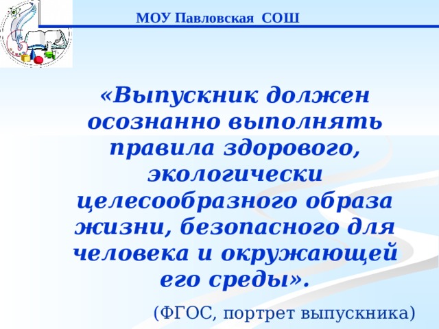  МОУ Павловская СОШ «Выпускник должен осознанно выполнять правила здорового, экологически целесообразного образа жизни, безопасного для человека и окружающей его среды». ( ФГОС, портрет выпускника) 