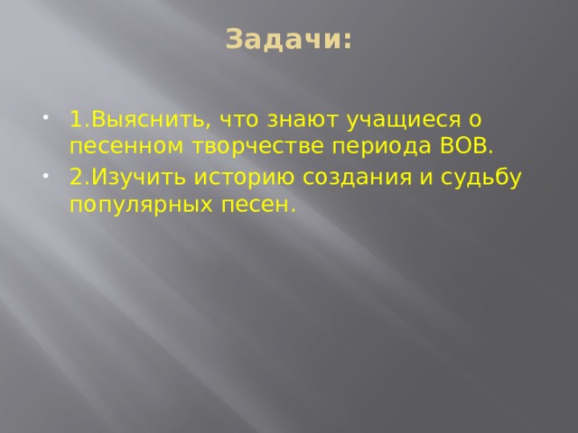 Задачи:   1.Выяснить, что знают учащиеся о песенном творчестве периода ВОВ. 2.Изучить историю создания и судьбу популярных песен. 