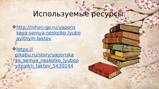 Используемые ресурсы: http://nihon-go.ru/yaponskaya-semya-neskolko-lyubopyitnyih-faktov / https:// pikabu.ru/story/yaponskaya_semya_neskolko_lyubopyitnyikh_faktov_5430144 