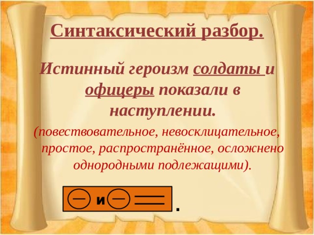 Синтаксический разбор. Истинный героизм солдаты и офицеры показали в наступлении. (повествовательное, невосклицательное, простое, распространённое, осложнено однородными подлежащими). И и . 