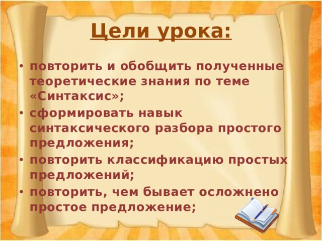 Цели урока: повторить и обобщить полученные теоретические знания по теме «Синтаксис»; сформировать навык синтаксического разбора простого предложения; повторить классификацию простых предложений; повторить, чем бывает осложнено простое предложение; 