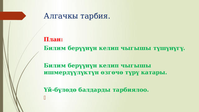 Алгачкы тарбия. План: Билим берүүнүн келип чыгышы түшүнүгү.  Билим берүүнүн келип чыгышы ишмердүүлүктүн өзгөчө түрү катары.  Үй-бүлөдө балдарды тарбиялоо.  