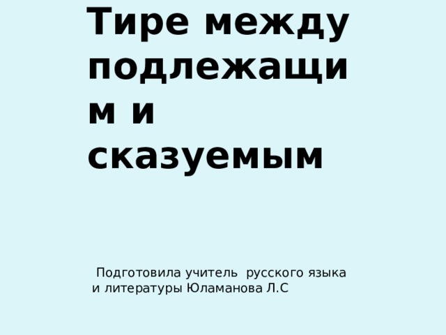 Тире между подлежащим и сказуемым  Подготовила учитель русского языка и литературы Юламанова Л.С 