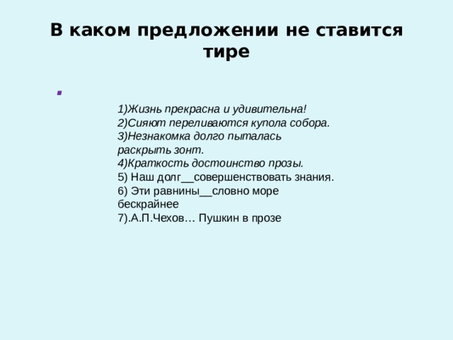  В каком предложении не ставится тире   . 1)Жизнь прекрасна и удивительна! 2)Сияют переливаются купола собора. 3)Незнакомка долго пыталась раскрыть зонт. 4)Краткость достоинство прозы. 5) Наш долг__совершенствовать знания. 6) Эти равнины__словно море бескрайнее 7).А.П.Чехов… Пушкин в прозе   