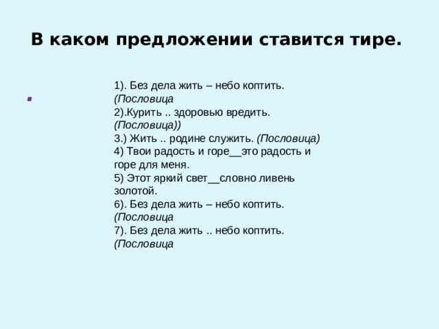  В каком предложении ставится тире.   1). Без дела жить – небо коптить. (Пословица 2).Курить .. здоровью вредить. (Пословица))  3.) Жить .. родине служить. (Пословица) 4) Твои радость и горе__это радость и горе для меня.   5) Этот яркий свет__словно ливень золотой.  6). Без дела жить – небо коптить. (Пословица 7). Без дела жить .. небо коптить. (Пословица . 