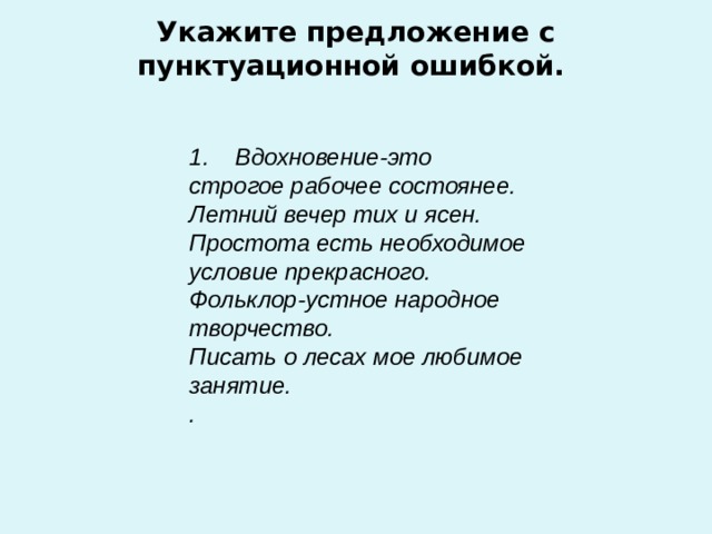   Укажите предложение с пунктуационной ошибкой.   1.    Вдохновение-это строгое рабочее состоянее. Летний вечер тих и ясен. Простота есть необходимое условие прекрасного. Фольклор-устное народное творчество. Писать о лесах мое любимое занятие. . 