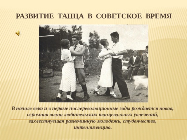 РАЗВИТИЕ ТАНЦА В СОВЕТСКОЕ ВРЕМЯ В начале века и в первые послереволюционные годы рождается новая, огромная волна любительских танцевальных увлечений, захлестнувшая разночинную молодежь, студенчество, интеллигенцию.  