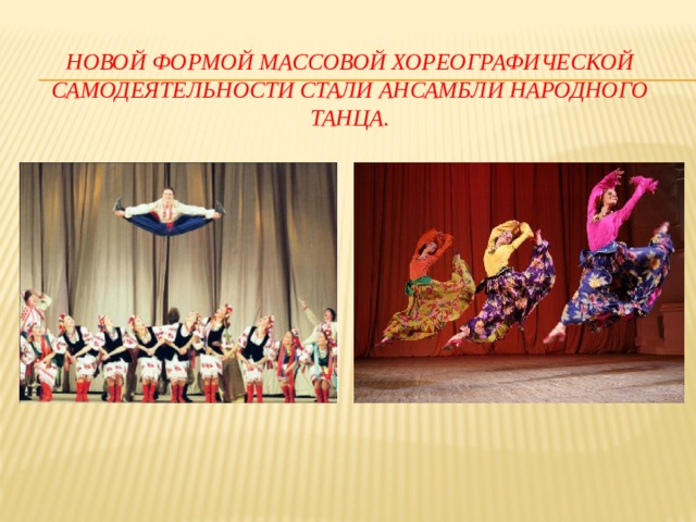 Новой формой массовой хореографической самодеятельности стали ансамбли народного танца.   