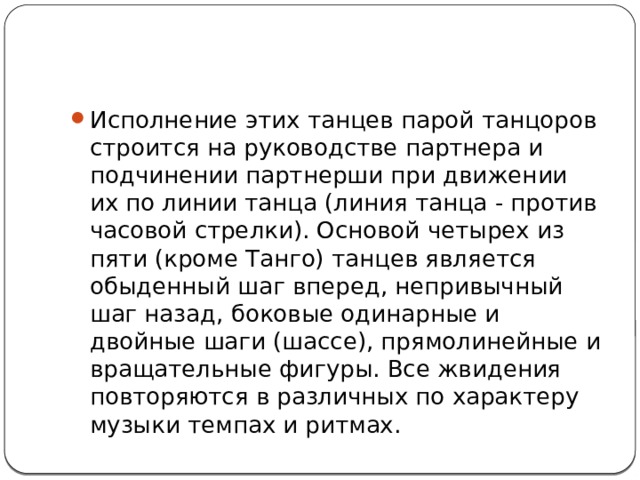 Исполнение этих танцев парой танцоров строится на руководстве партнера и подчинении партнерши при движении их по линии танца (линия танца - против часовой стрелки). Основой четырех из пяти (кроме Танго) танцев является обыденный шаг вперед, непривычный шаг назад, боковые одинарные и двойные шаги (шассе), прямолинейные и вращательные фигуры. Все жвидения повторяются в различных по характеру музыки темпах и ритмах. 