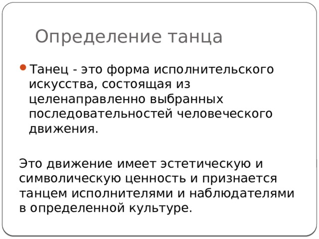 Определение танца Танец - это форма исполнительского искусства, состоящая из целенаправленно выбранных последовательностей человеческого движения. Это движение имеет эстетическую и символическую ценность и признается танцем исполнителями и наблюдателями в определенной культуре. 