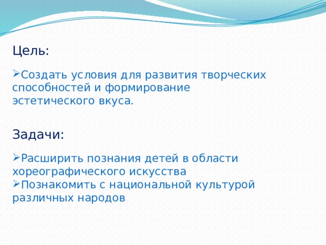 Цель: Создать условия для развития творческих способностей и формирование эстетического вкуса. Задачи: Расширить познания детей в области хореографического искусства Познакомить с национальной культурой различных народов 