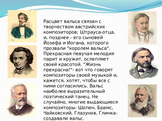 Расцвет вальса связан с творчеством австрийских композиторов; Штрауса-отца, и, позднее - его сыновей Йозефа и Иогана, которого прозвали 