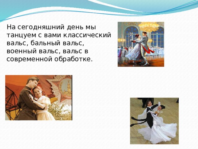 На сегодняшний день мы танцуем с вами классический вальс, бальный вальс, военный вальс, вальс в современной обработке. 