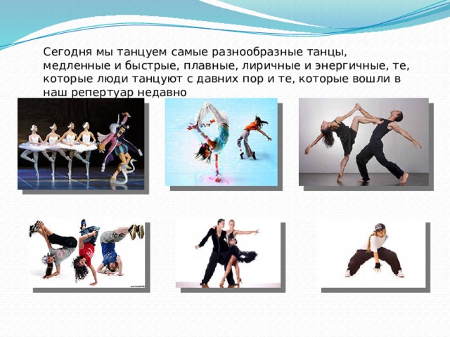Сегодня мы танцуем самые разнообразные танцы, медленные и быстрые, плавные, лиричные и энергичные, те, которые люди танцуют с давних пор и те, которые вошли в наш репертуар недавно 