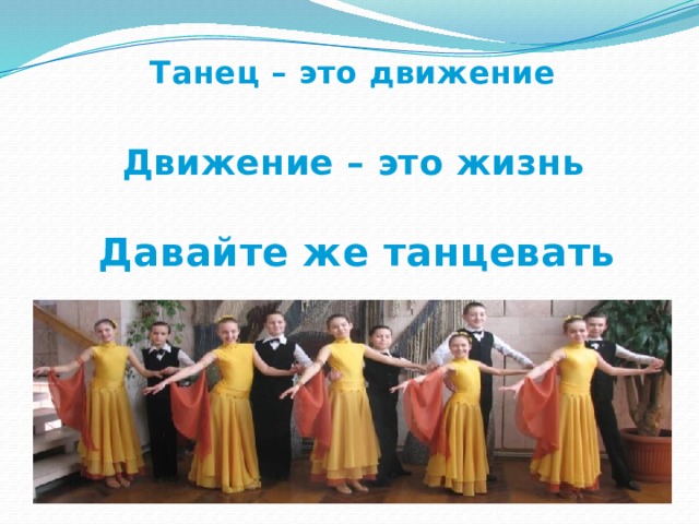 Танец – это движение Движение – это жизнь Давайте же танцевать 