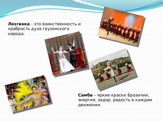 Лезгинка - это воинственность и храбрость духа грузинского народа. Самба – яркие краски Бразилии, энергия, задор, радость в каждом движении. 