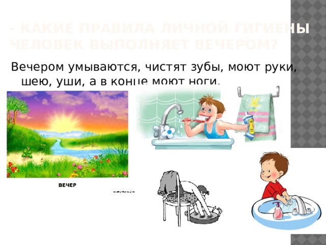- Какие правила личной гигиены человек выполняет вечером? Вечером умываются, чистят зубы, моют руки, шею, уши, а в конце моют ноги. 