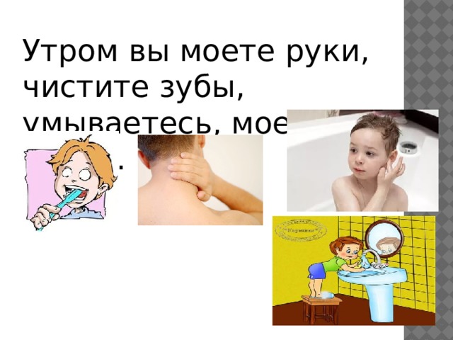 Утром вы моете руки, чистите зубы, умываетесь, моете шею и уши. 
