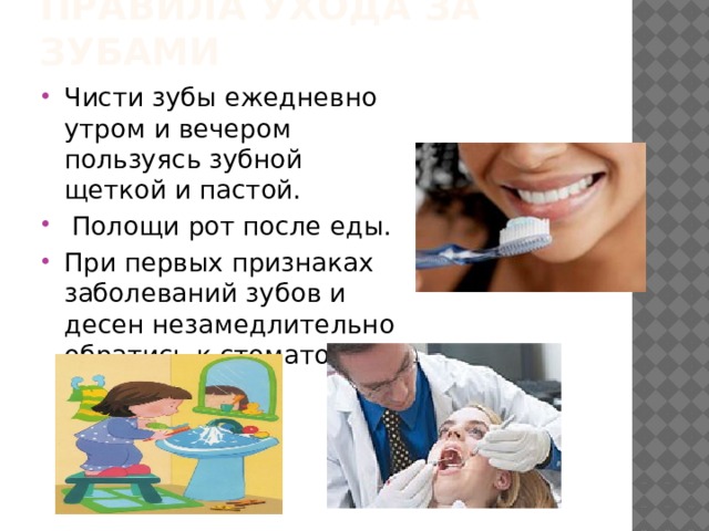 Правила ухода за зубами Чисти зубы ежедневно утром и вечером пользуясь зубной щеткой и пастой.  Полощи рот после еды. При первых признаках заболеваний зубов и десен незамедлительно обратись к стоматологу. 