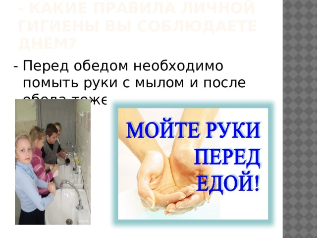 - Какие правила личной гигиены вы соблюдаете днём? - Перед обедом необходимо помыть руки с мылом и после обеда тоже. 