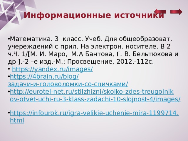 Информационные источники Математика. 3 класс. Учеб. Для общеобразоват. учереждений с прил. На электрон. носителе. В 2 ч.Ч. 1/[М. И. Маро, М.А Бантова, Г. В. Бельтюкова и др ].-2 –е изд.-М.: Просвещение, 2012.-112с.  https://yandex.ru/images/ https://4brain.ru/blog/ задачи-и-головоломки-со-спичками / http://eurotel-net.ru/stilzhizni/skolko-zdes-treugolnikov-otvet-uchi-ru-3-klass-zadachi-10-slojnost-4/images/  https://infourok.ru/igra-velikie-uchenie-mira-1199714.html 