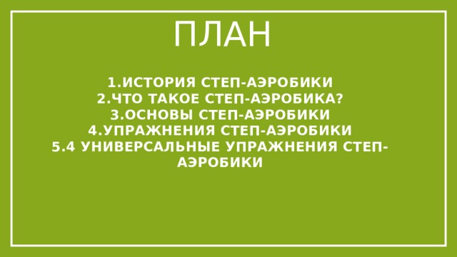 План 1.История степ-аэробики 2.Что такое степ-аэробика? 3.Основы степ-аэробики 4.Упражнения степ-аэробики 5.4 универсальные упражнения степ-аэробики 