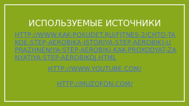 Используемые источники http://www.kak-poxudet.ru/fitnes-2/chto-takoe-step-aerobika-istoriya-step-aerobiki-uprazhneniya-step-aerobiki-kak-proxodyat-zanyatiya-step-aerobikoj.html http://www.youtube.com/ http://muzofon.com/ 