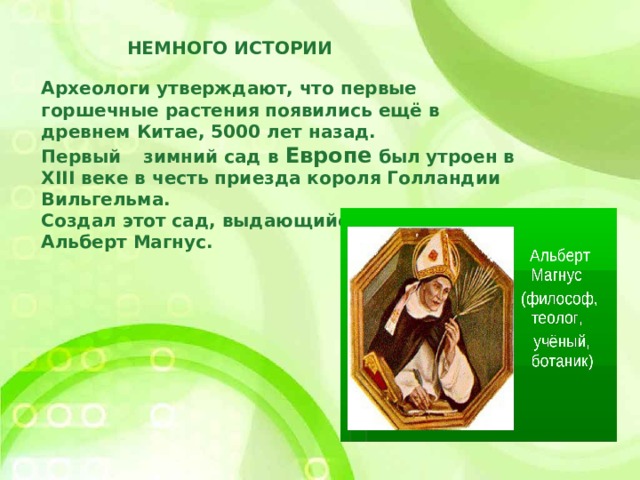 НЕМНОГО ИСТОРИИ Археологи утверждают, что первые горшечные растения появились ещё в древнем Китае, 5000 лет назад. Первый  зимний сад в Европе был утроен в XIII веке в честь приезда короля Голландии Вильгельма. Создал этот сад, выдающийся садовод Альберт Магнус. 