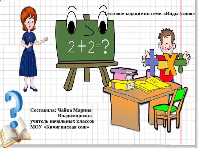 Тестовое задание по теме «Виды углов» Составила: Чайка Марина  Владимировна учитель начальных классов МОУ «Кичигинская сош»  