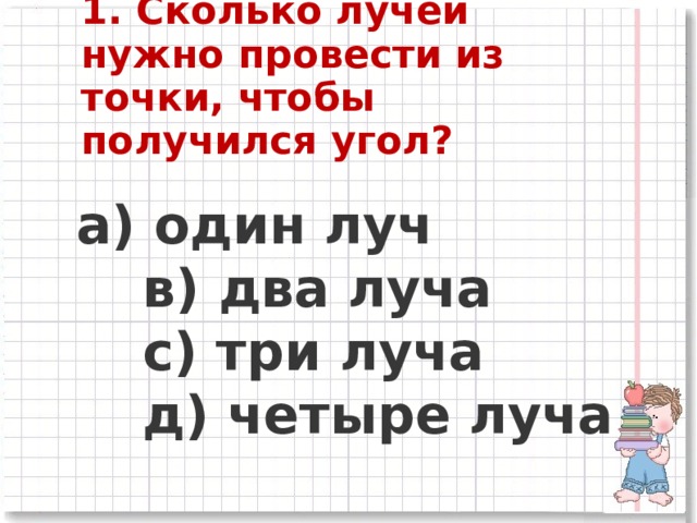 1. Сколько лучей нужно провести из точки, чтобы получился угол?    a) один луч      в) два луча      c) три луча      д) четыре луча  