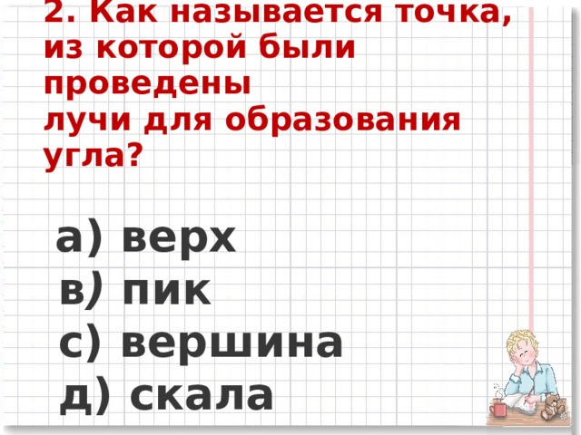 2. Как называется точка, из которой были проведены лучи для образования угла?   a) верх      в ) пик      c) вершина      д) скала 