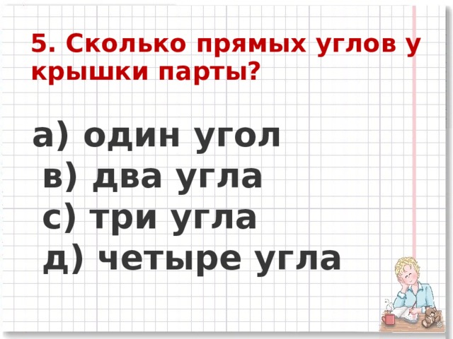 5. Сколько прямых углов у крышки парты?   a) один угол      в) два угла      c) три угла      д) четыре угла 