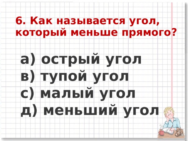 6. Как называется угол, который меньше прямого?    a) острый угол      в) тупой угол      c) малый угол      д) меньший угол 