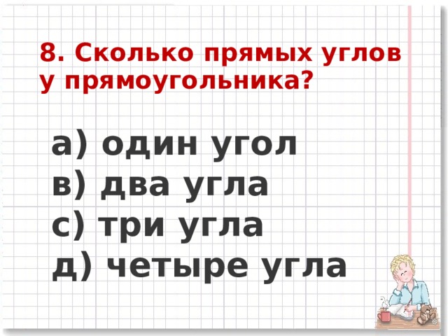 8. Сколько прямых углов у прямоугольника?   a) один угол     в ) два угла      c) три угла     д) четыре угла 