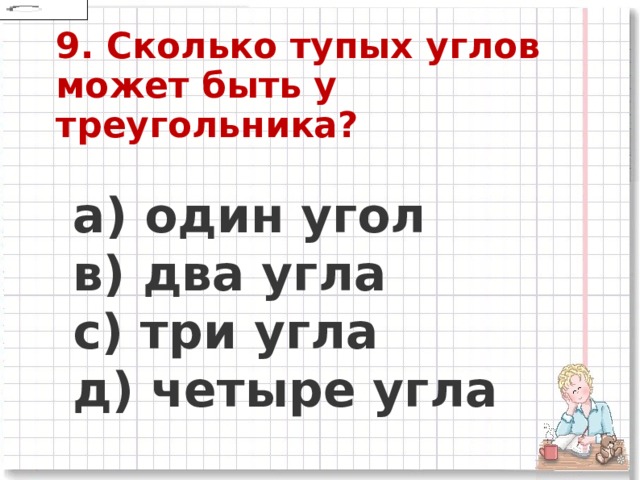 9. Сколько тупых углов может быть у треугольника?    a) один угол     в) два угла      c) три угла     д) четыре угла 