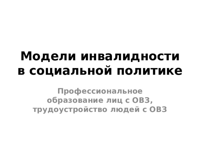 Модели инвалидности в социальной политике Профессиональное образование лиц с ОВЗ, трудоустройство людей с ОВЗ 