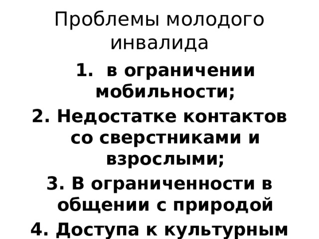 Проблемы молодого инвалида  1. в ограничении мобильности; 2. Недостатке контактов со сверстниками и взрослыми; 3. В ограниченности в общении с природой 4. Доступа к культурным ценностям 