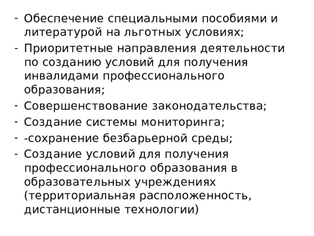 Обеспечение специальными пособиями и литературой на льготных условиях; Приоритетные направления деятельности по созданию условий для получения инвалидами профессионального образования; Совершенствование законодательства; Создание системы мониторинга; -сохранение безбарьерной среды; Создание условий для получения профессионального образования в образовательных учреждениях (территориальная расположенность, дистанционные технологии) 
