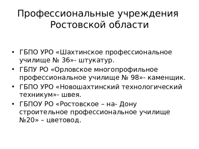 Профессиональные учреждения  Ростовской области ГБПО УРО «Шахтинское профессиональное училище № 36»- штукатур. ГБПУ РО «Орловское многопрофильное профессиональное училище № 98»- каменщик. ГБПО УРО «Новошахтинский технологический техникум»- швея. ГБПОУ РО «Ростовское – на- Дону строительное профессиональное училище №20» – цветовод. 