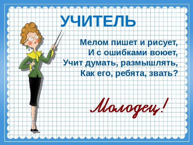 УЧИТЕЛЬ   Мелом пишет и рисует, И с ошибками воюет, Учит думать, размышлять, Как его, ребята, звать? 