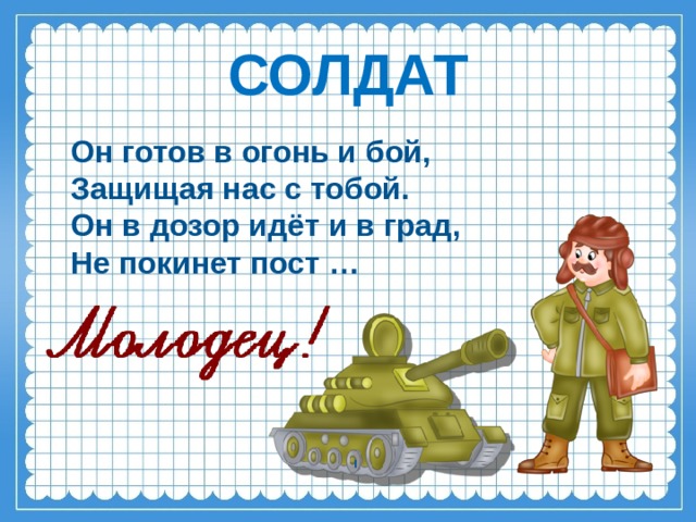 СОЛДАТ Он готов в огонь и бой, Защищая нас с тобой. Он в дозор идёт и в град, Не покинет пост …   I    