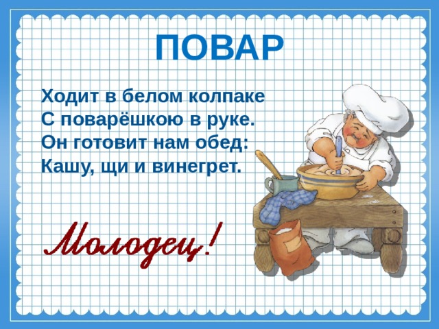 ПОВАР   Ходит в белом колпаке  С поварёшкою в руке.  Он готовит нам обед:  Кашу, щи и винегрет.    