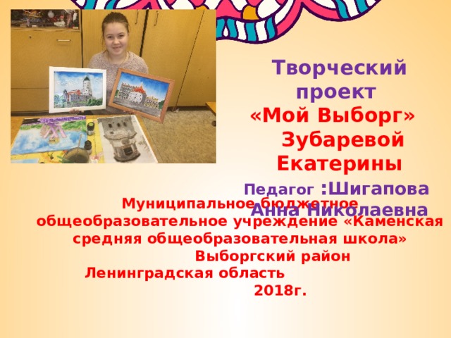 Творческий проект «Мой Выборг»   Зубаревой Екатерины Педагог : Шигапова Анна Николаевна Муниципальное бюджетное общеобразовательное учреждение «Каменская средняя общеобразовательная школа»  Выборгский район  Ленинградская область 2018г.    