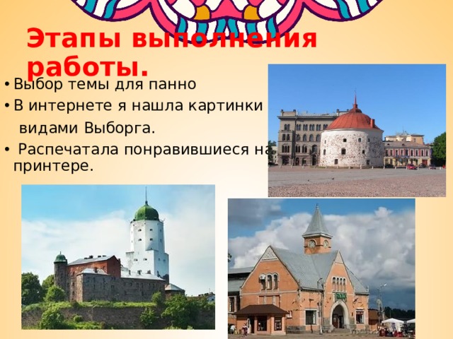 Этапы выполнения работы. Выбор темы для панно В интернете я нашла картинки с  видами Выборга.  Распечатала понравившиеся на принтере. 