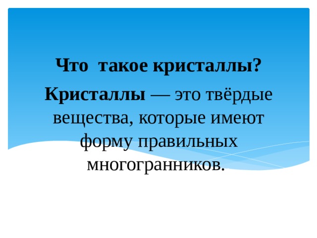 Что такое кристаллы? Кристаллы  — это твёрдые вещества, которые имеют форму правильных многогранников. .   